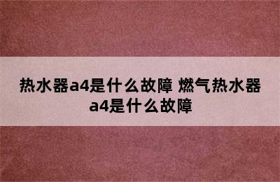 热水器a4是什么故障 燃气热水器a4是什么故障